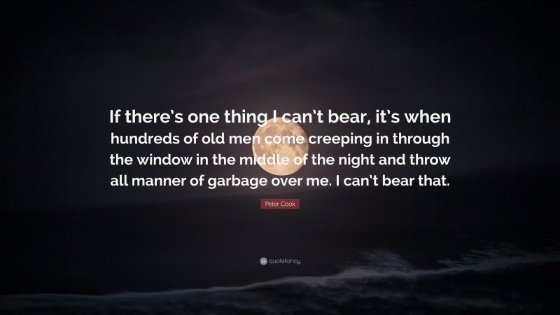 Peter Cook Quote: “If there’s one thing I can’t bear, it’s when hundreds of old men come creeping in through the window in the middle of the night and throw all manner of garbage over me. I can’t bear that.”