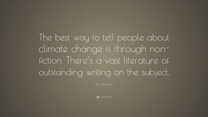 Ian McEwan Quote: “The best way to tell people about climate change is through non-fiction. There’s a vast literature of outstanding writing on the subject.”
