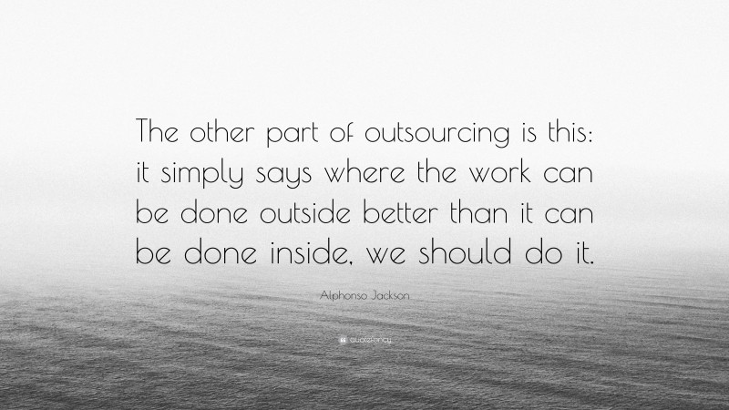 Alphonso Jackson Quote: “The other part of outsourcing is this: it simply says where the work can be done outside better than it can be done inside, we should do it.”