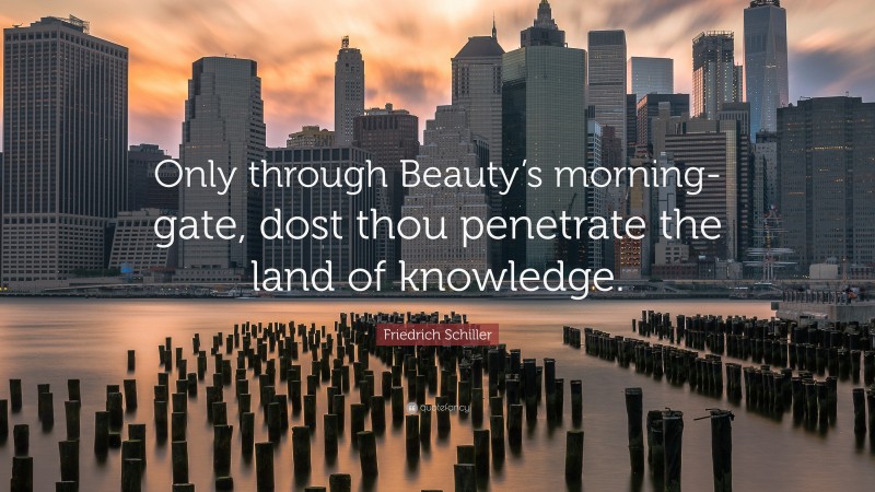Friedrich Schiller Quote: “Only through Beauty’s morning-gate, dost thou penetrate the land of knowledge.”