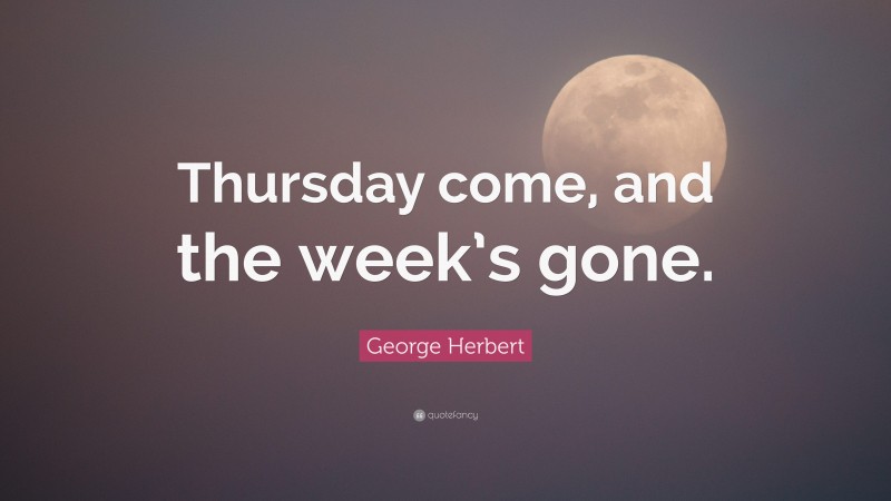George Herbert Quote: “Thursday come, and the week’s gone.”