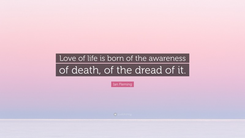Ian Fleming Quote: “Love of life is born of the awareness of death, of the dread of it.”