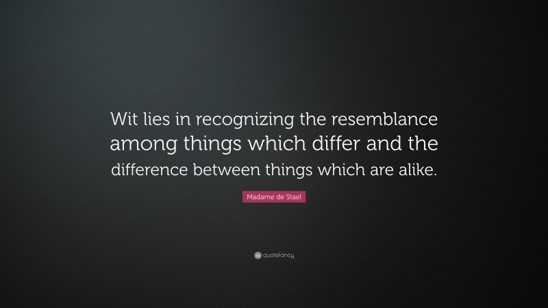 Madame de Stael Quote: “Wit lies in recognizing the resemblance among things which differ and the difference between things which are alike.”