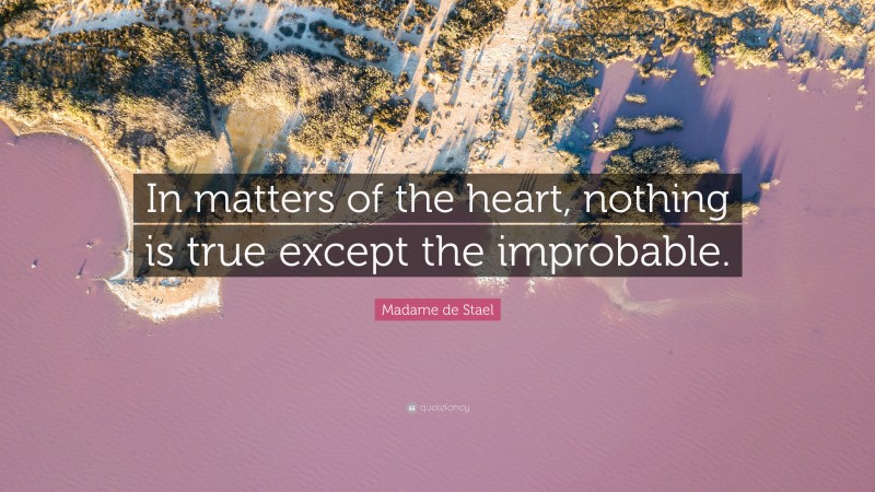 Madame de Stael Quote: “In matters of the heart, nothing is true except the improbable.”
