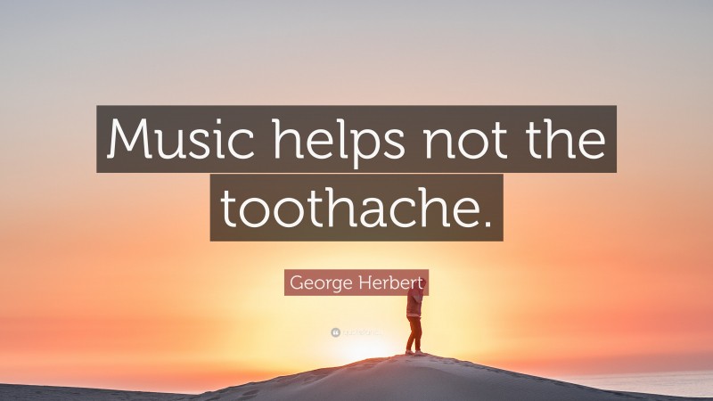 George Herbert Quote: “Music helps not the toothache.”