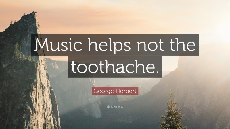 George Herbert Quote: “Music helps not the toothache.”