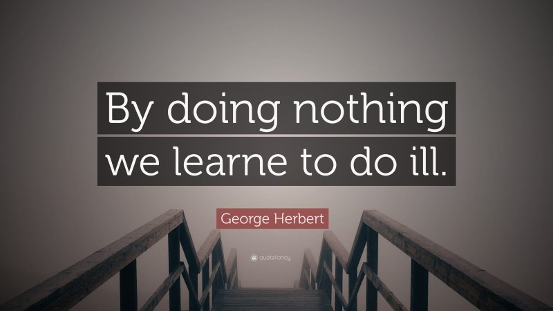 George Herbert Quote: “By doing nothing we learne to do ill.”