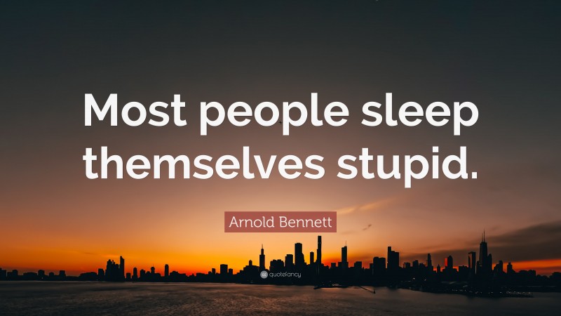 Arnold Bennett Quote: “Most people sleep themselves stupid.”