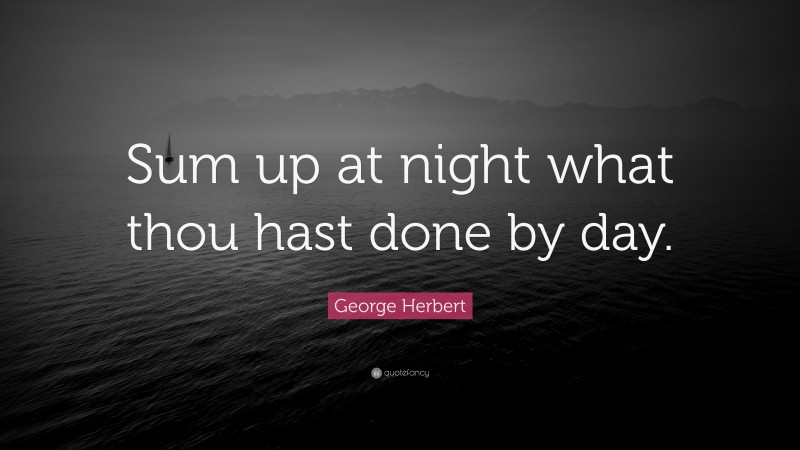 George Herbert Quote: “Sum up at night what thou hast done by day.”