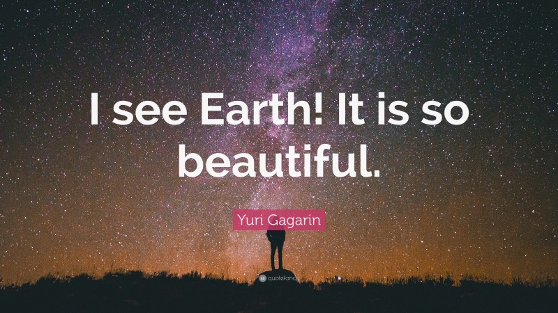 Yuri Gagarin Quote: “I see Earth! It is so beautiful.”