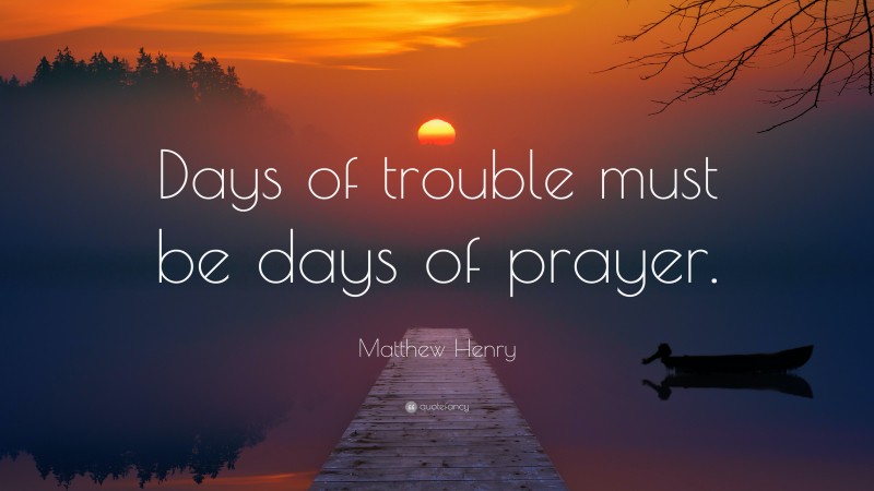 Matthew Henry Quote: “Days of trouble must be days of prayer.”