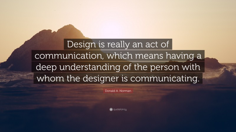 Donald A. Norman Quote: “Design is really an act of communication, which means having a deep understanding of the person with whom the designer is communicating.”