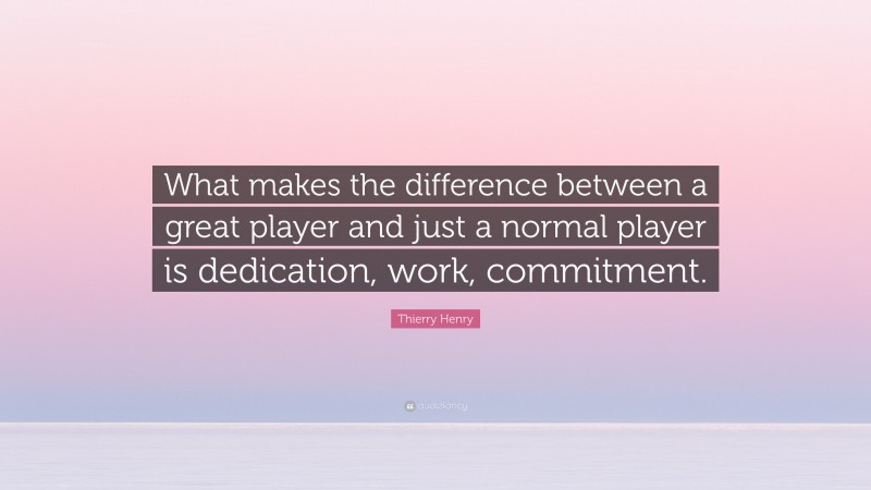 Thierry Henry Quote: “What makes the difference between a great player and just a normal player is dedication, work, commitment.”