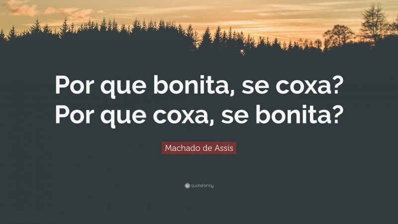Machado de Assis Quote: “Por que bonita, se coxa? Por que coxa, se bonita?”
