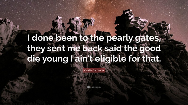 Curtis Jackson Quote: “I done been to the pearly gates, they sent me back said the good die young I ain’t eligible for that.”