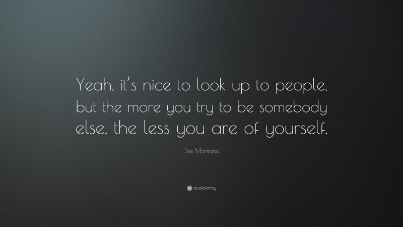 Joe Montana Quote: “Yeah, it’s nice to look up to people, but the more you try to be somebody else, the less you are of yourself.”