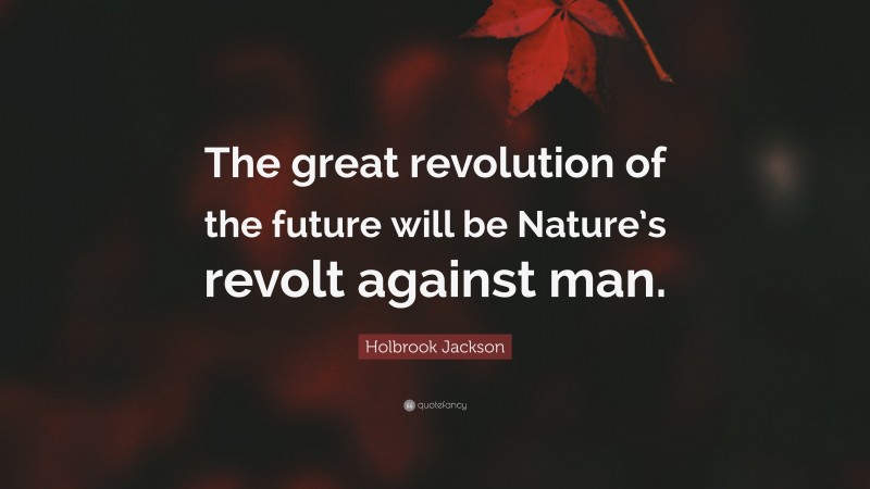 Holbrook Jackson Quote: “The great revolution of the future will be Nature’s revolt against man.”