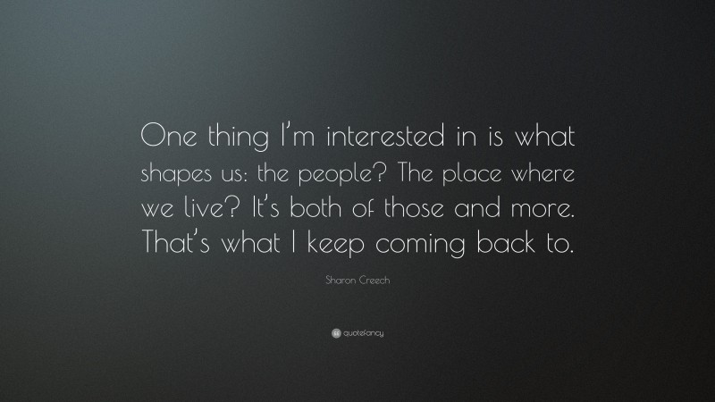 Sharon Creech Quote: “One thing I’m interested in is what shapes us: the people? The place where we live? It’s both of those and more. That’s what I keep coming back to.”
