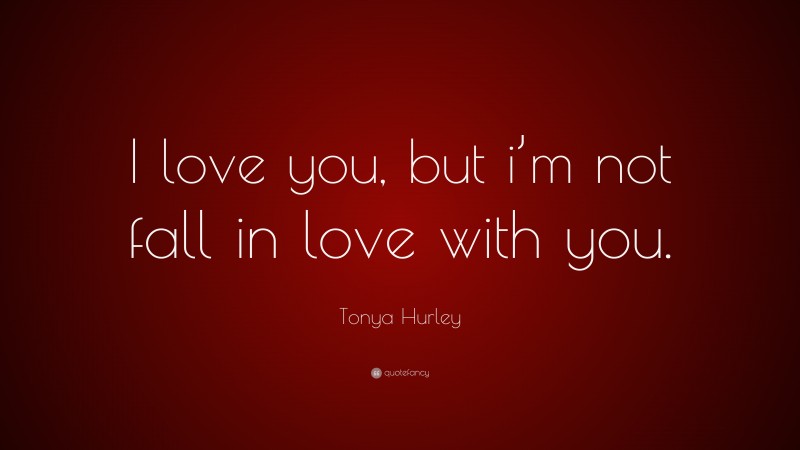 Tonya Hurley Quote: “I love you, but i’m not fall in love with you.”