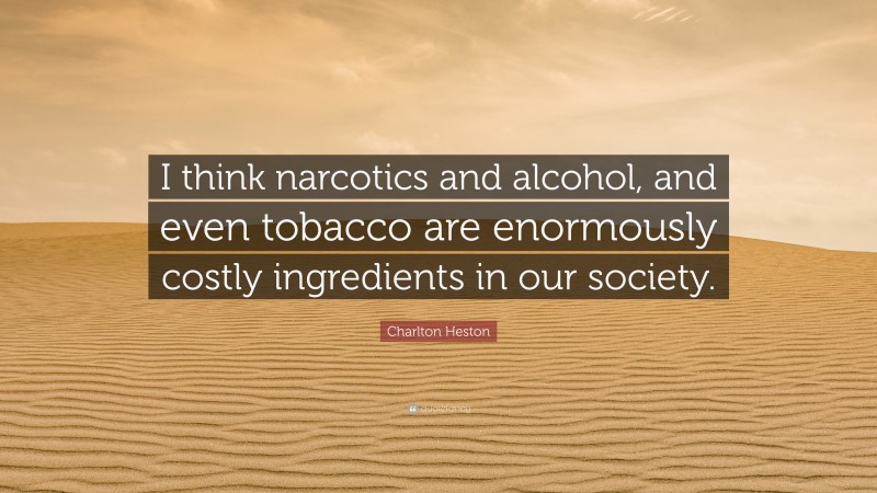 Charlton Heston Quote: “I think narcotics and alcohol, and even tobacco are enormously costly ingredients in our society.”