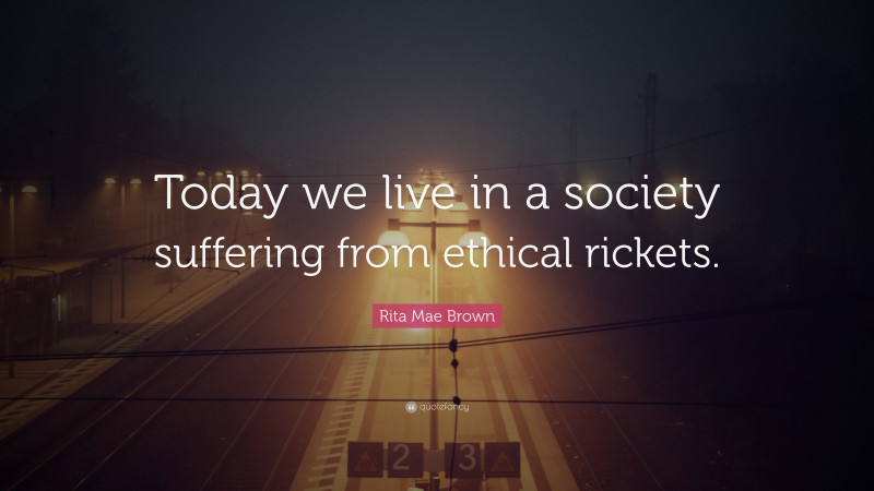 Rita Mae Brown Quote: “Today we live in a society suffering from ethical rickets.”