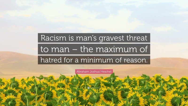 Abraham Joshua Heschel Quote: “Racism is man’s gravest threat to man – the maximum of hatred for a minimum of reason.”