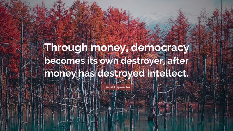 Oswald Spengler Quote: “Through money, democracy becomes its own destroyer, after money has destroyed intellect.”