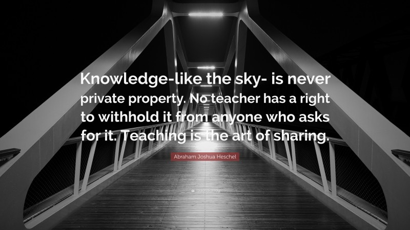 Abraham Joshua Heschel Quote: “Knowledge-like the sky- is never private property. No teacher has a right to withhold it from anyone who asks for it. Teaching is the art of sharing.”