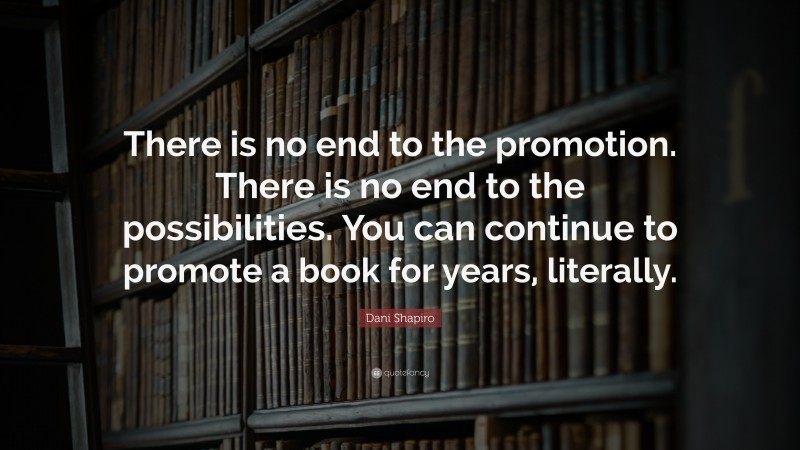 Dani Shapiro Quote: “There is no end to the promotion. There is no end to the possibilities. You can continue to promote a book for years, literally.”