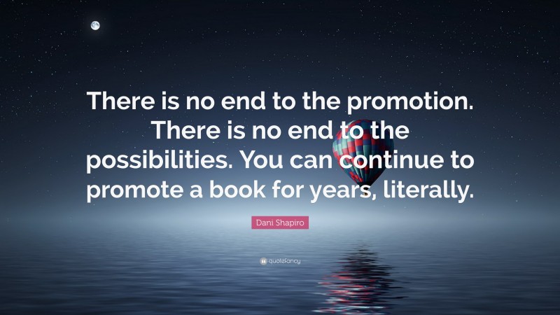 Dani Shapiro Quote: “There is no end to the promotion. There is no end to the possibilities. You can continue to promote a book for years, literally.”
