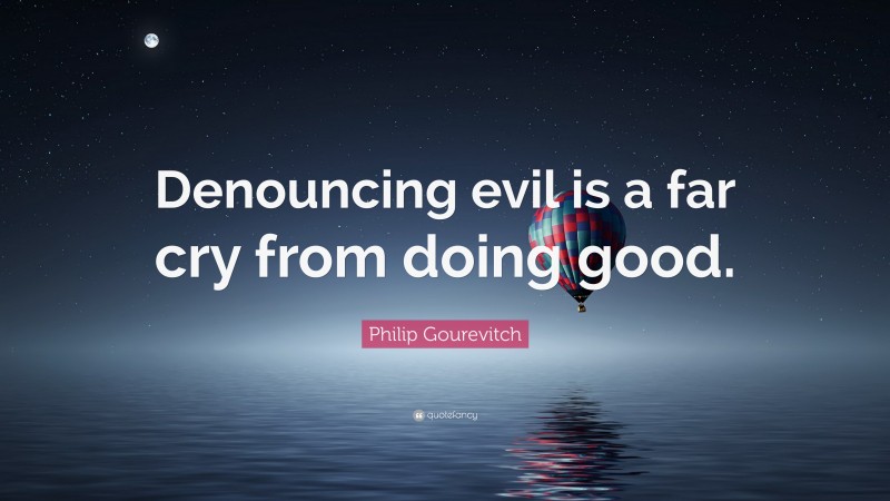 Philip Gourevitch Quote: “Denouncing evil is a far cry from doing good.”