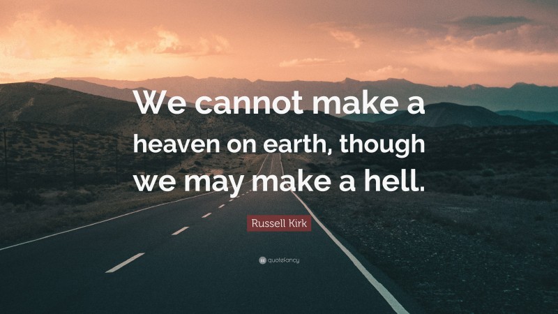 Russell Kirk Quote: “We cannot make a heaven on earth, though we may make a hell.”