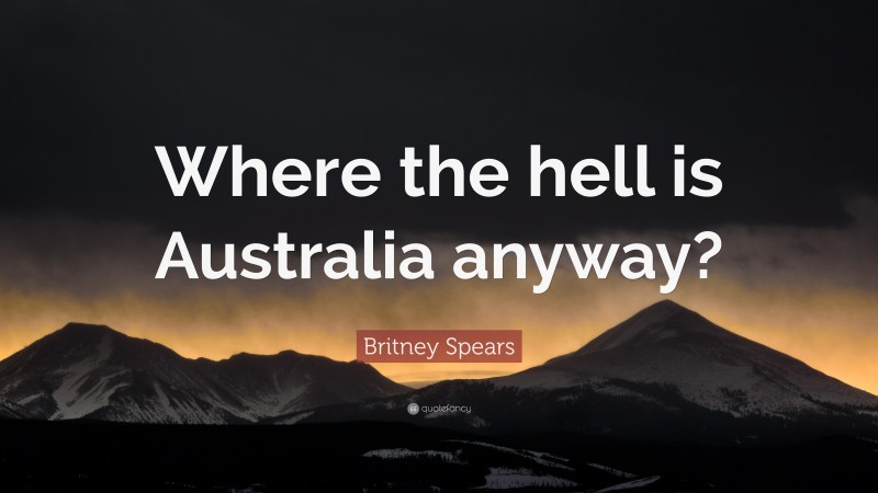 Britney Spears Quote: “Where the hell is Australia anyway?”