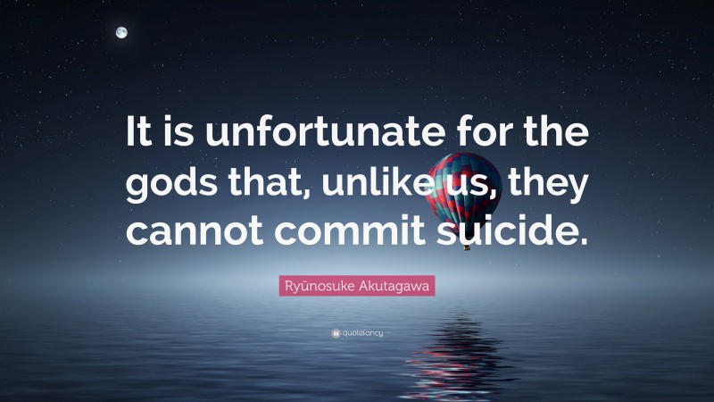Ryūnosuke Akutagawa Quote: “It is unfortunate for the gods that, unlike us, they cannot commit suicide.”