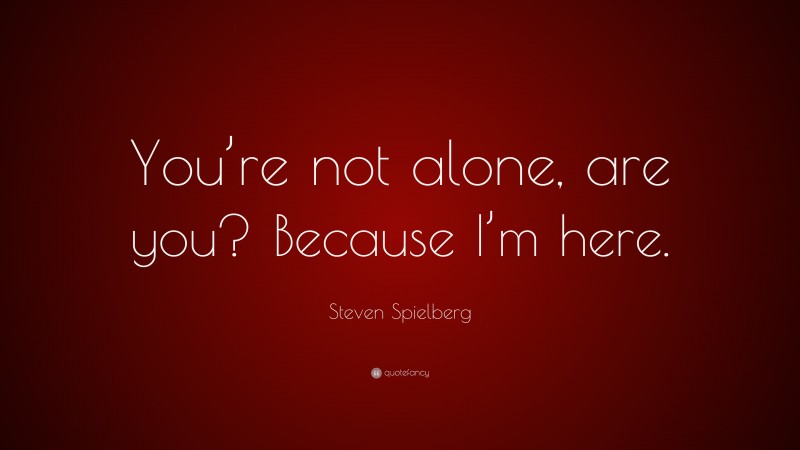 Steven Spielberg Quote: “You’re not alone, are you? Because I’m here.”