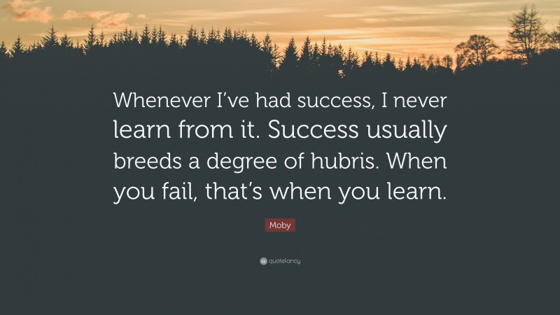 Moby Quote: “Whenever I’ve had success, I never learn from it. Success usually breeds a degree of hubris. When you fail, that’s when you learn.”