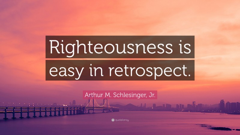 Arthur M. Schlesinger, Jr. Quote: “Righteousness is easy in retrospect.”