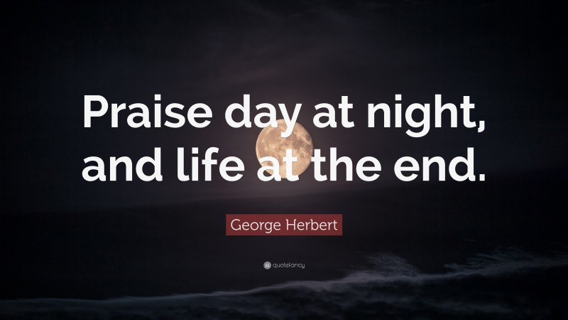 George Herbert Quote: “Praise day at night, and life at the end.”