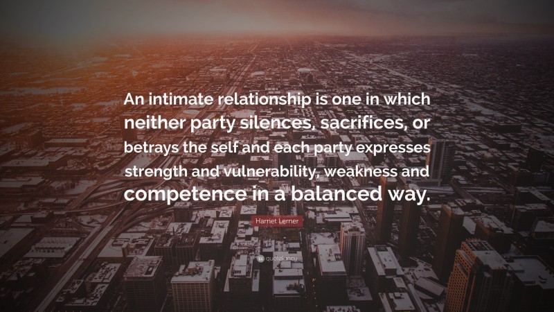 Harriet Lerner Quote: “An intimate relationship is one in which neither party silences, sacrifices, or betrays the self and each party expresses strength and vulnerability, weakness and competence in a balanced way.”