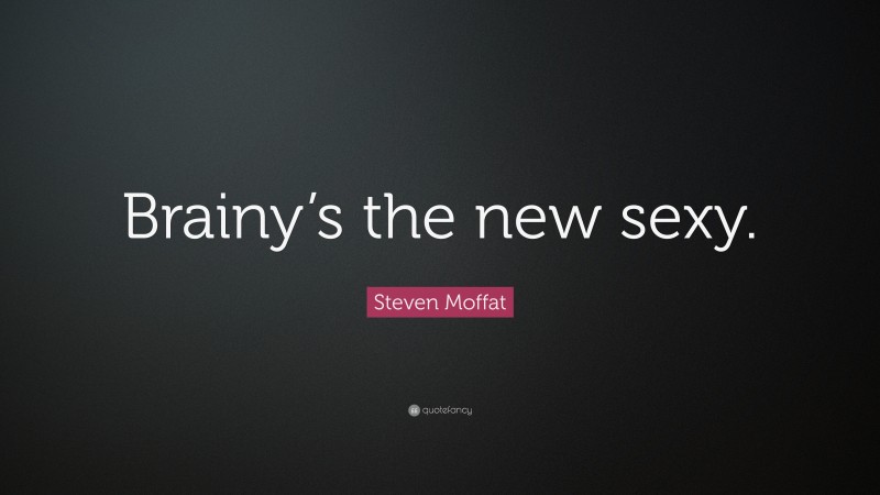 Steven Moffat Quote: “Brainy’s the new sexy.”