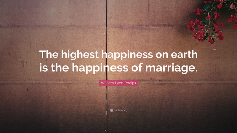 William Lyon Phelps Quote: “The highest happiness on earth is the happiness of marriage.”