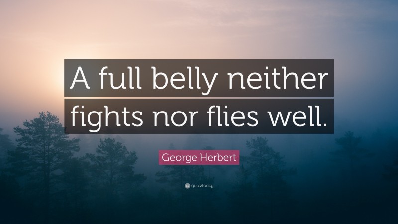 George Herbert Quote: “A full belly neither fights nor flies well.”
