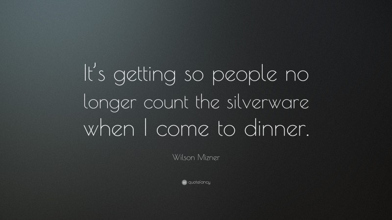Wilson Mizner Quote: “It’s getting so people no longer count the silverware when I come to dinner.”