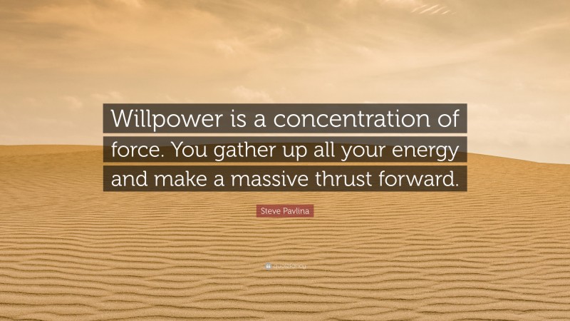 Steve Pavlina Quote: “Willpower is a concentration of force. You gather up all your energy and make a massive thrust forward.”