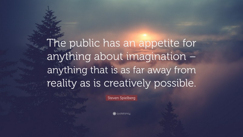 Steven Spielberg Quote: “The public has an appetite for anything about imagination – anything that is as far away from reality as is creatively possible.”
