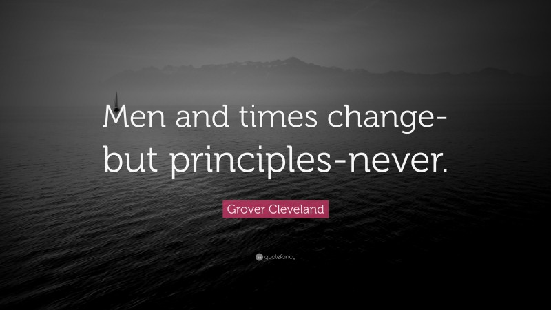 Grover Cleveland Quote: “Men and times change-but principles-never.”