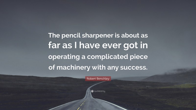 Robert Benchley Quote: “The pencil sharpener is about as far as I have ever got in operating a complicated piece of machinery with any success.”