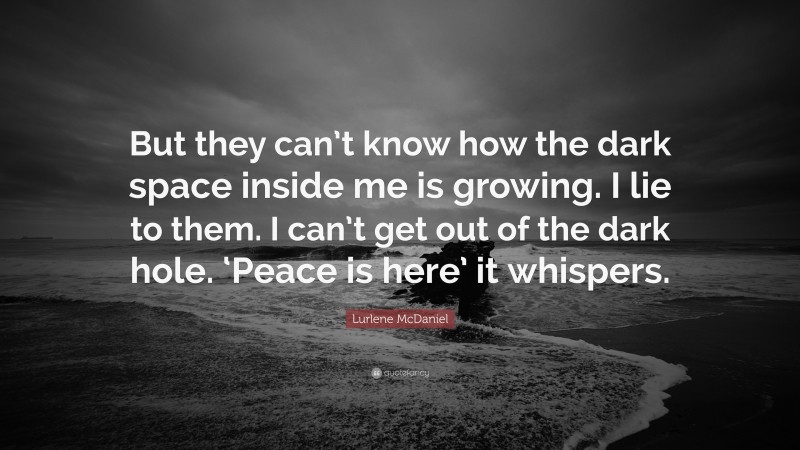 Lurlene McDaniel Quote: “But they can’t know how the dark space inside me is growing. I lie to them. I can’t get out of the dark hole. ‘Peace is here’ it whispers.”