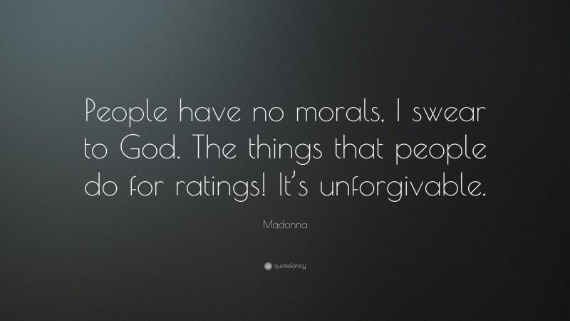 Madonna Quote: “People have no morals, I swear to God. The things that people do for ratings! It’s unforgivable.”