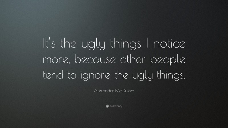 Alexander McQueen Quote: “It’s the ugly things I notice more, because other people tend to ignore the ugly things.”